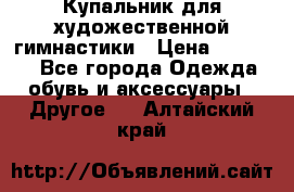 Купальник для художественной гимнастики › Цена ­ 16 000 - Все города Одежда, обувь и аксессуары » Другое   . Алтайский край